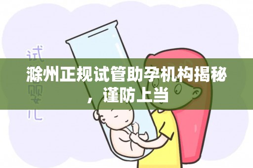 滁州正规试管助孕机构揭秘，谨防上当