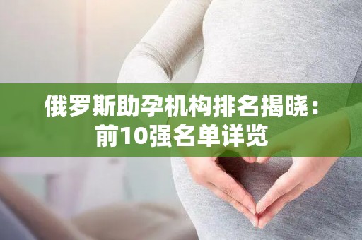俄罗斯助孕机构排名揭晓：前10强名单详览