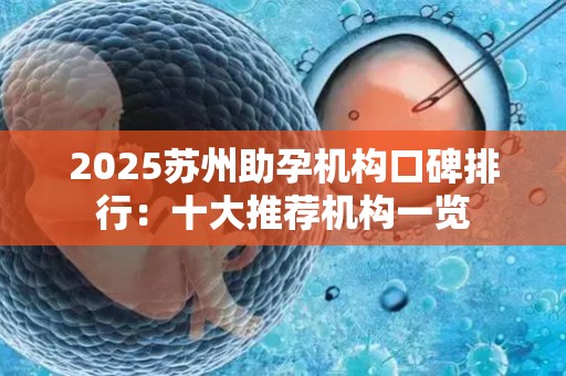 2025苏州助孕机构口碑排行：十大推荐机构一览