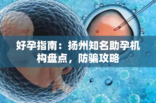 好孕指南：扬州知名助孕机构盘点，防骗攻略