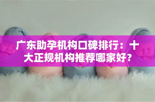 广东助孕机构口碑排行：十大正规机构推荐哪家好？