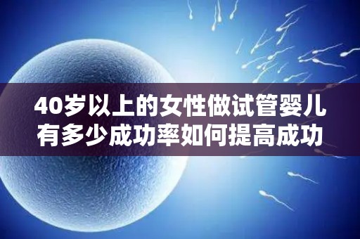40岁以上的女性做试管婴儿有多少成功率如何提高成功率