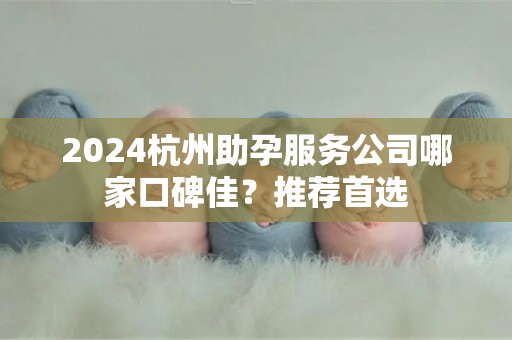 2024杭州助孕服务公司哪家口碑佳？推荐首选