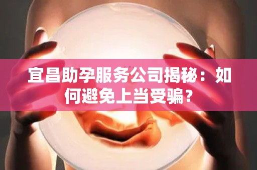 宜昌助孕服务公司揭秘：如何避免上当受骗？