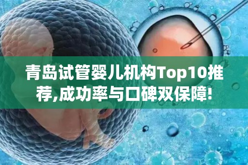 青岛试管婴儿机构Top10推荐,成功率与口碑双保障!