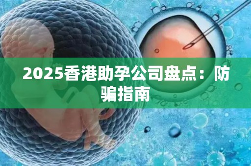 2025香港助孕公司盘点：防骗指南