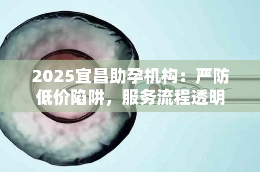 2025宜昌助孕机构：严防低价陷阱，服务流程透明