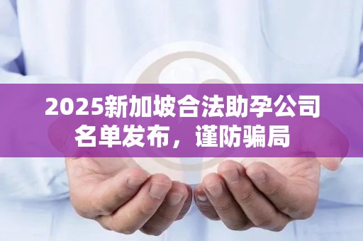 2025新加坡合法助孕公司名单发布，谨防骗局