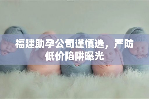 福建助孕公司谨慎选，严防低价陷阱曝光