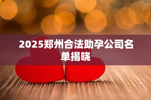 2025郑州合法助孕公司名单揭晓