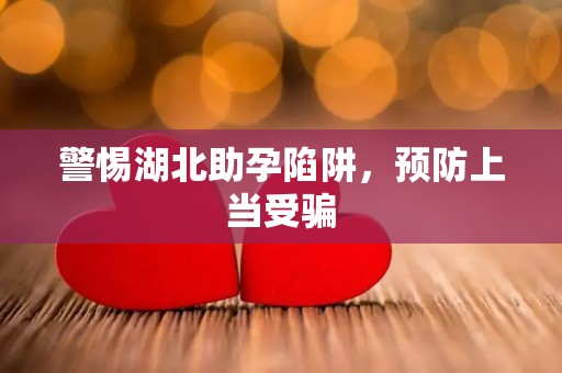 警惕湖北助孕陷阱，预防上当受骗