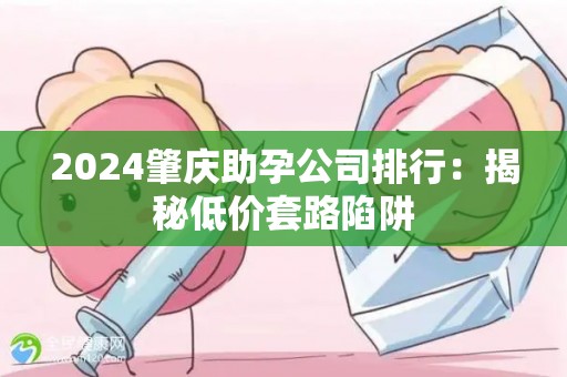 2024肇庆助孕公司排行：揭秘低价套路陷阱