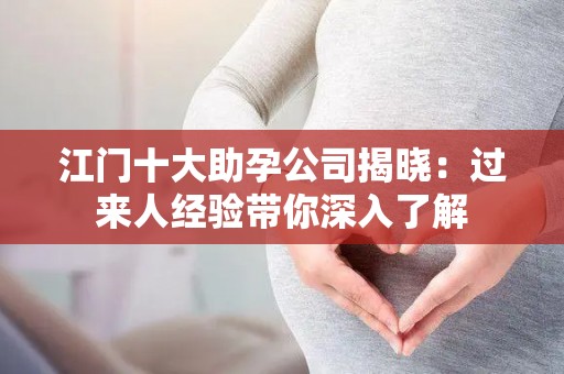 江门十大助孕公司揭晓：过来人经验带你深入了解