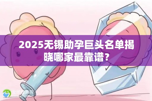 2025无锡助孕巨头名单揭晓哪家最靠谱？