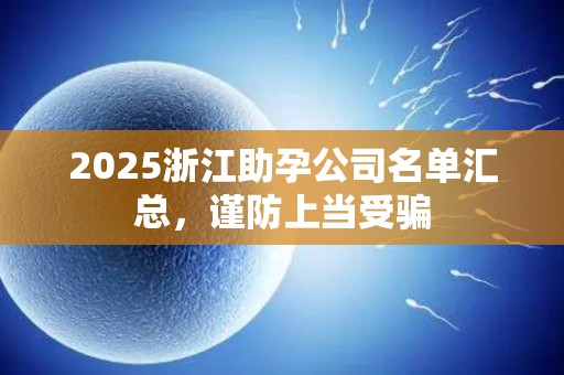 2025浙江助孕公司名单汇总，谨防上当受骗