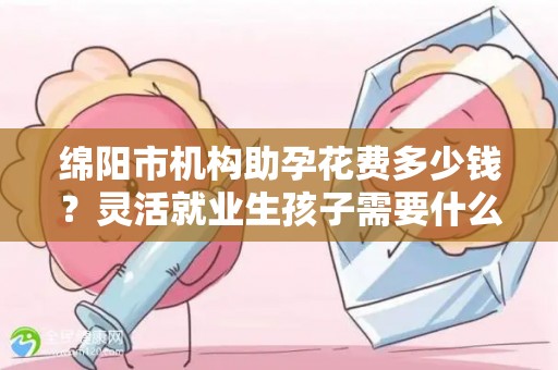 绵阳市机构助孕花费多少钱？灵活就业生孩子需要什么条件