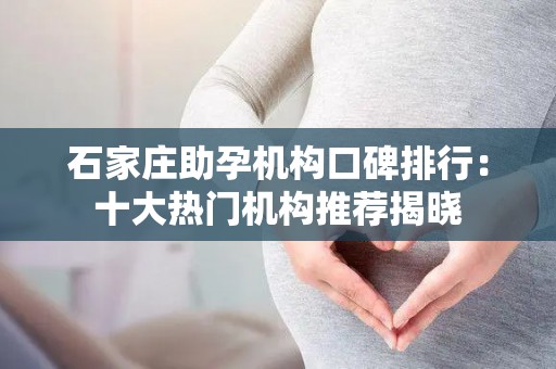 石家庄助孕机构口碑排行：十大热门机构推荐揭晓