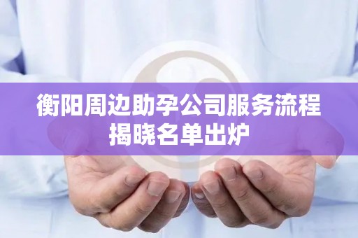 衡阳周边助孕公司服务流程揭晓名单出炉