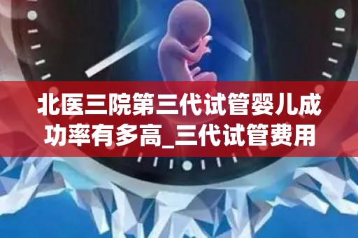 北医三院第三代试管婴儿成功率有多高_三代试管费用能报销么!