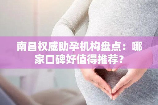 南昌权威助孕机构盘点：哪家口碑好值得推荐？