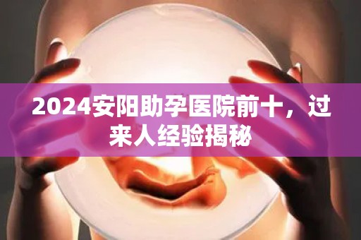 2024安阳助孕医院前十，过来人经验揭秘