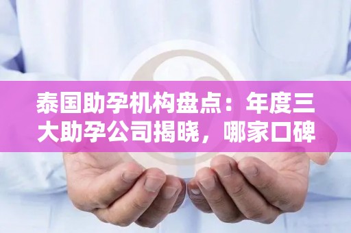 泰国助孕机构盘点：年度三大助孕公司揭晓，哪家口碑好？