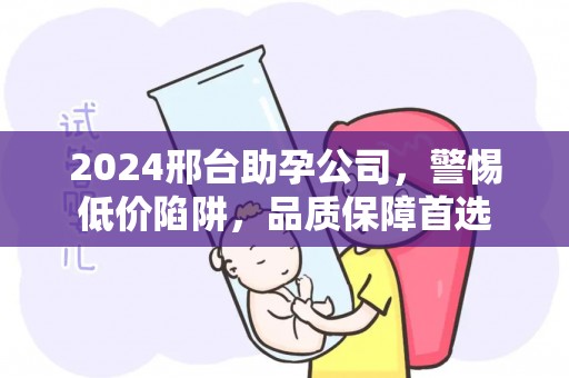 2024邢台助孕公司，警惕低价陷阱，品质保障首选