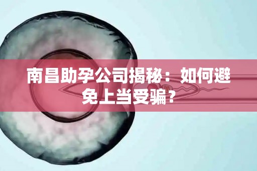 南昌助孕公司揭秘：如何避免上当受骗？