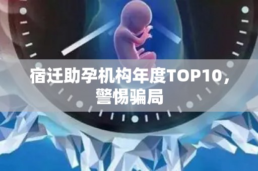 宿迁助孕机构年度TOP10，警惕骗局