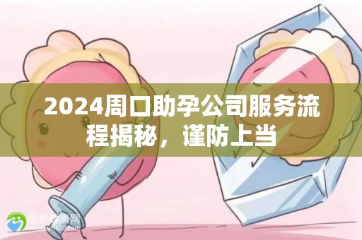 2024周口助孕公司服务流程揭秘，谨防上当