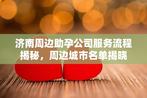 济南周边助孕公司服务流程揭秘，周边城市名单揭晓