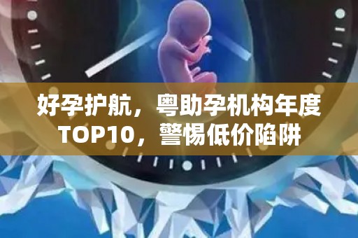好孕护航，粤助孕机构年度TOP10，警惕低价陷阱