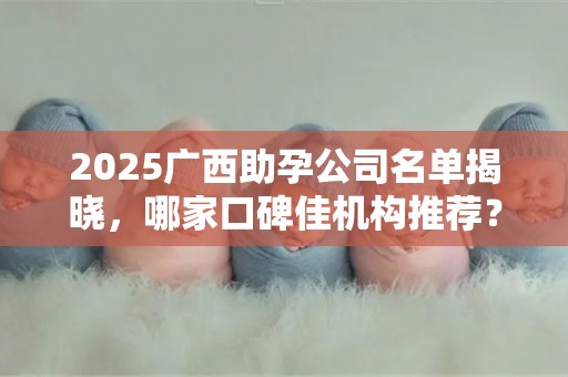 2025广西助孕公司名单揭晓，哪家口碑佳机构推荐？
