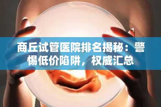 商丘试管医院排名揭秘：警惕低价陷阱，权威汇总