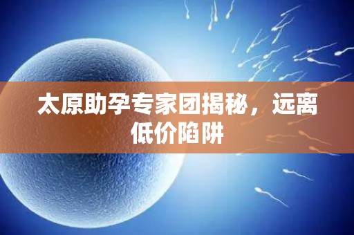 太原助孕专家团揭秘，远离低价陷阱