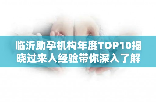临沂助孕机构年度TOP10揭晓过来人经验带你深入了解