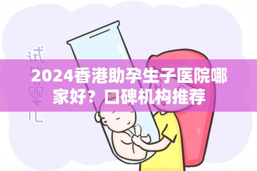 2024香港助孕生子医院哪家好？口碑机构推荐