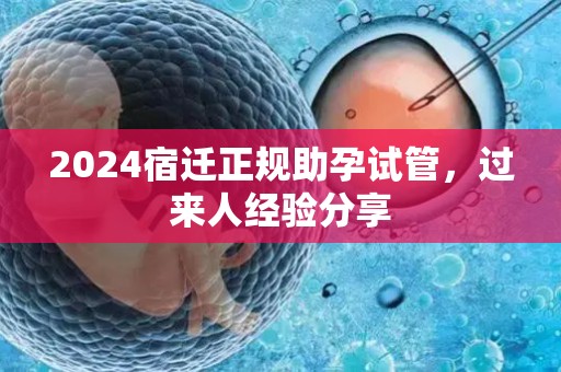 2024宿迁正规助孕试管，过来人经验分享