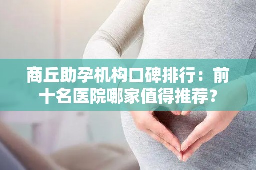 商丘助孕机构口碑排行：前十名医院哪家值得推荐？