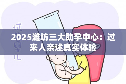 2025潍坊三大助孕中心：过来人亲述真实体验