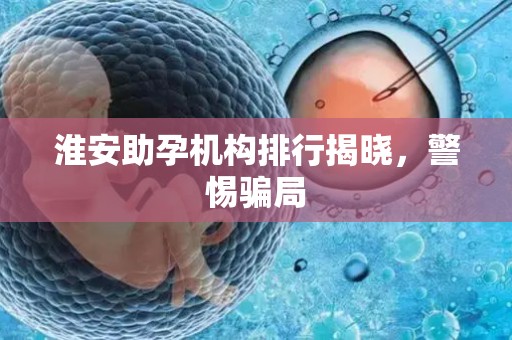 淮安助孕机构排行揭晓，警惕骗局