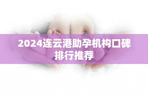 2024连云港助孕机构口碑排行推荐