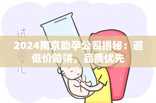 2024南京助孕公司揭秘：避低价陷阱，品质优先