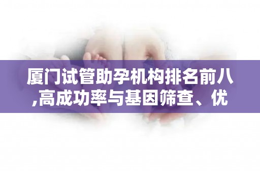 厦门试管助孕机构排名前八,高成功率与基因筛查、优生优育检查密不可分!