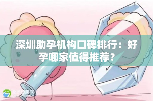 深圳助孕机构口碑排行：好孕哪家值得推荐？