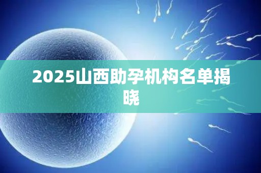2025山西助孕机构名单揭晓