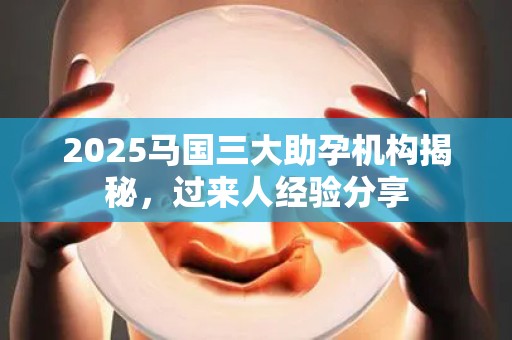 2025马国三大助孕机构揭秘，过来人经验分享