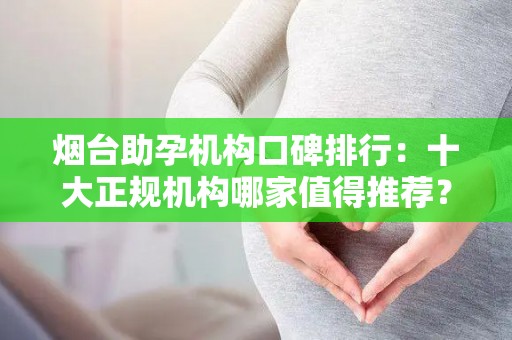 烟台助孕机构口碑排行：十大正规机构哪家值得推荐？