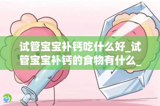 试管宝宝补钙吃什么好_试管宝宝补钙的食物有什么_试管文章
