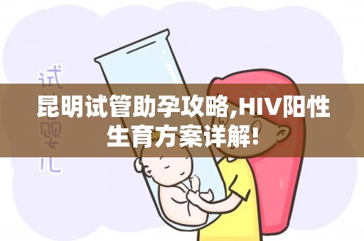 昆明试管助孕攻略,HIV阳性生育方案详解!